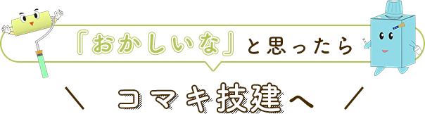 「おかしいな」と思ったら、コマキ技建へ！