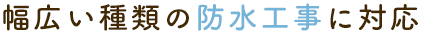 幅広い種類の防水工事に対応